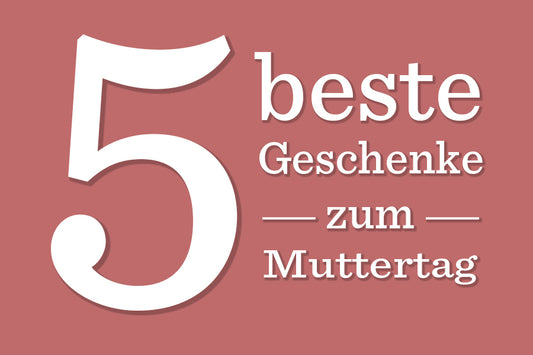 Unsere Top 5 Geschenkideen zum Muttertag